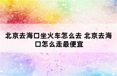 北京去海口坐火车怎么去 北京去海口怎么走最便宜